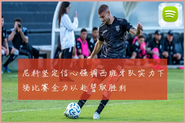 尼科坚定信心强调西班牙队实力下场比赛全力以赴誓取胜利