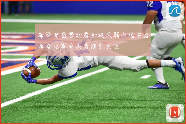 布泽尔盛赞幼詹如旋风骑士选中后每场比赛全美直播引关注