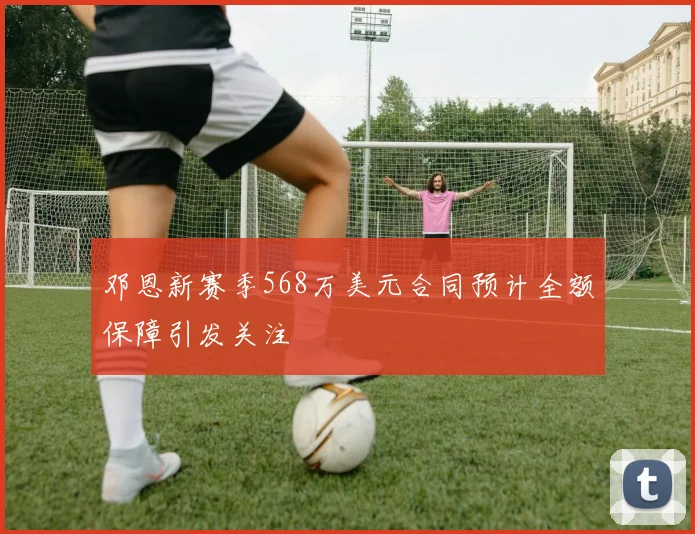 邓恩新赛季568万美元合同预计全额保障引发关注