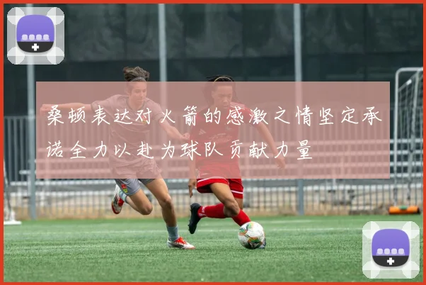 桑顿表达对火箭的感激之情坚定承诺全力以赴为球队贡献力量