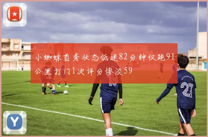 小蜘蛛首秀状态低迷82分钟仅跑91公里打门1次评分惨淡59