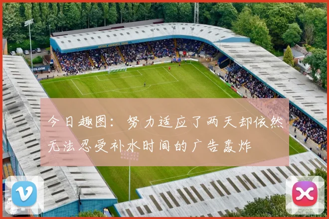 今日趣图：努力适应了两天却依然无法忍受补水时间的广告轰炸