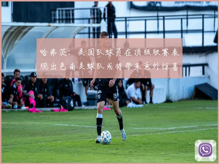 哈弗茨：美国队球员在顶级联赛表现出色南美球队或将带来意外惊喜