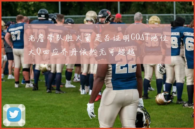 老詹带队胜火箭是否证明GOAT地位大Q回应乔丹依然无可超越