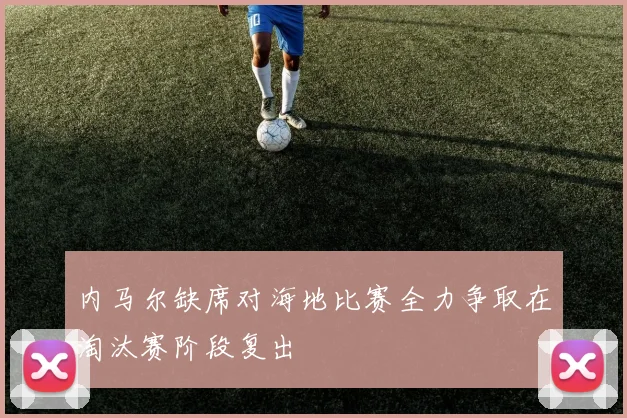 内马尔缺席对海地比赛全力争取在淘汰赛阶段复出