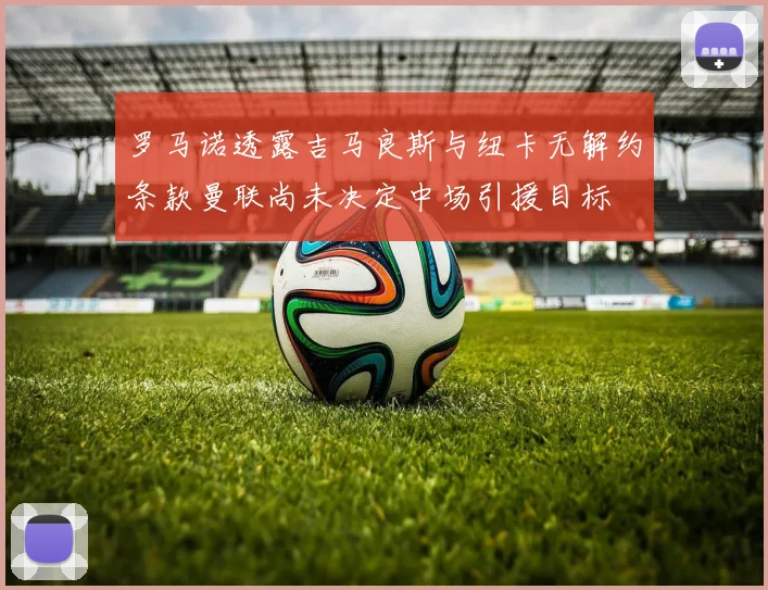 罗马诺透露吉马良斯与纽卡无解约条款曼联尚未决定中场引援目标