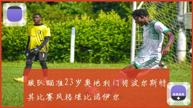 狼队瞄准23岁奥地利门将波尔斯特其比赛风格堪比诺伊尔