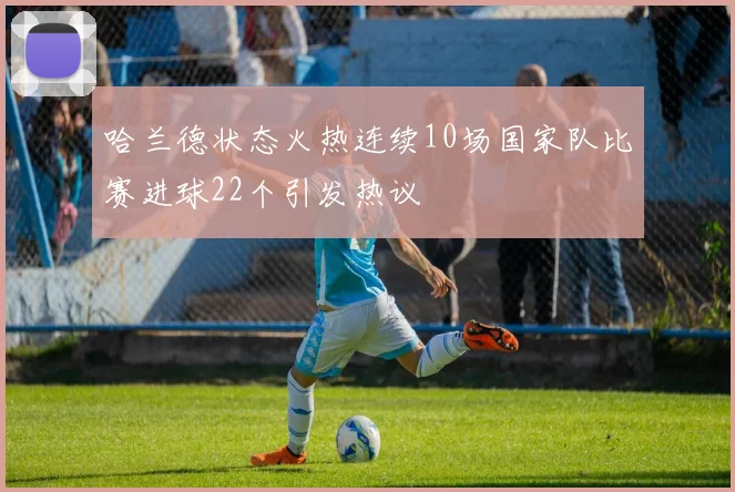 哈兰德状态火热连续10场国家队比赛进球22个引发热议