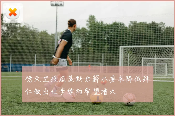 德天空报道莱默尔薪水要求降低拜仁做出让步续约希望增大