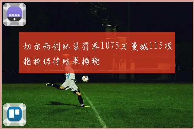 切尔西创纪录罚单1075万曼城115项指控仍待结果揭晓