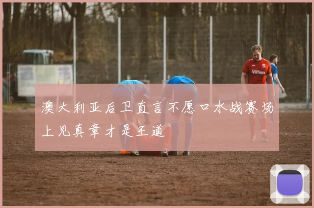 澳大利亚后卫直言不愿口水战赛场上见真章才是王道