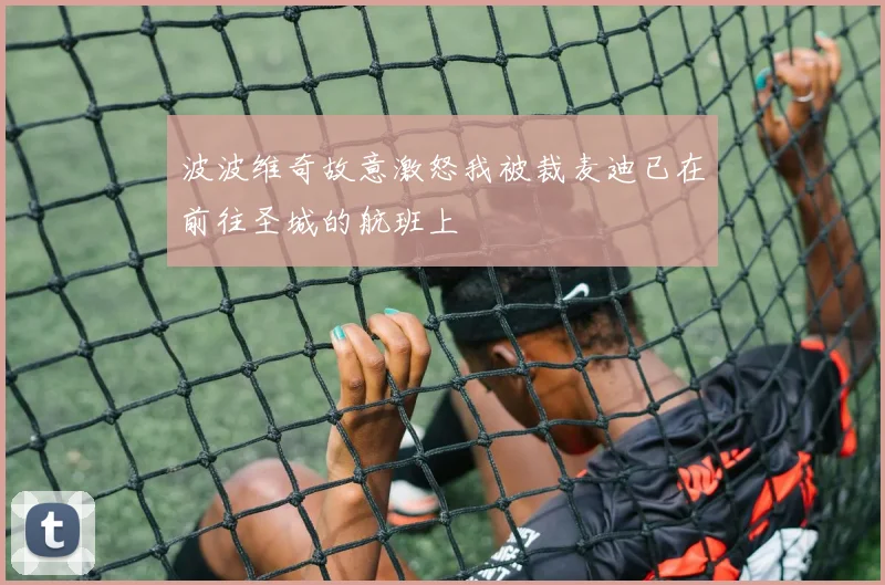 波波维奇故意激怒我被裁麦迪已在前往圣城的航班上
