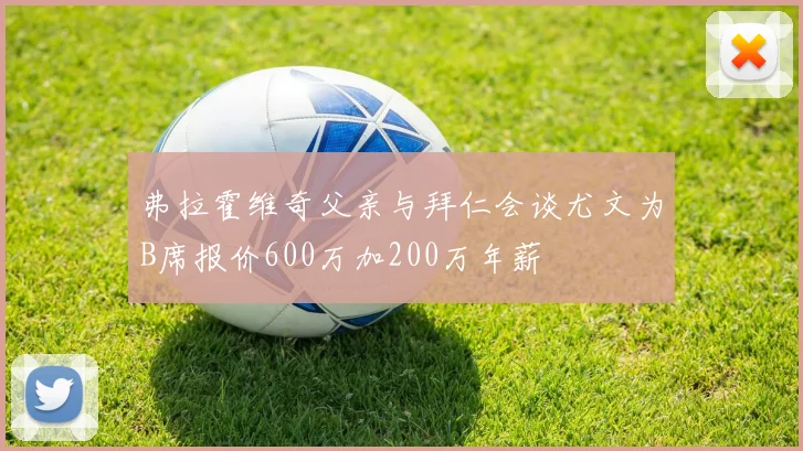 弗拉霍维奇父亲与拜仁会谈尤文为B席报价600万加200万年薪