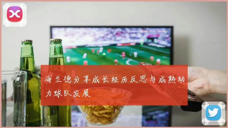 海兰德分享成长经历反思与成熟助力球队发展