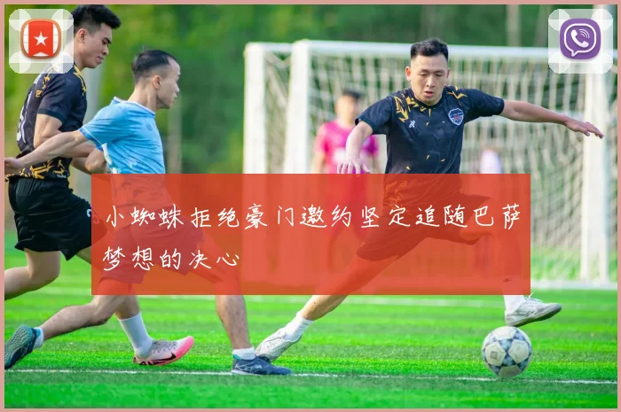 小蜘蛛拒绝豪门邀约坚定追随巴萨梦想的决心