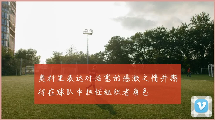 奥科里表达对活塞的感激之情并期待在球队中担任组织者角色