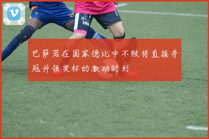 巴萨若在国家德比中不败将直接夺冠并领奖杯的激动时刻