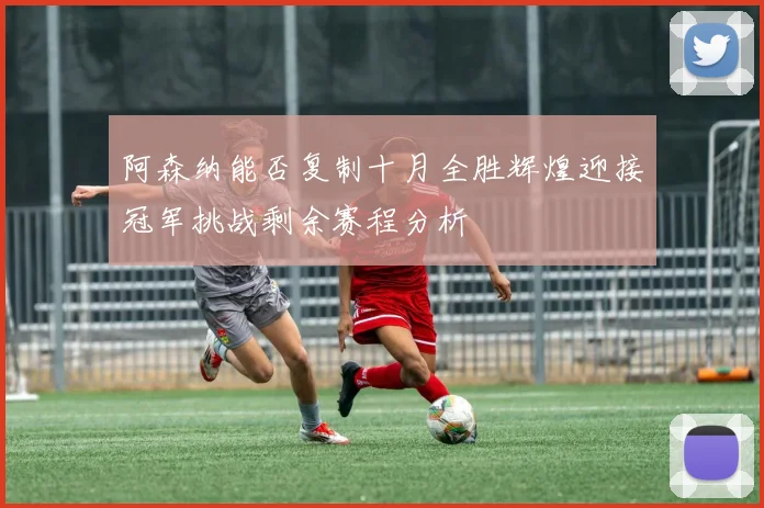 阿森纳能否复制十月全胜辉煌迎接冠军挑战剩余赛程分析