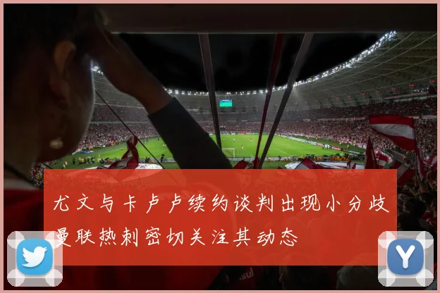 尤文与卡卢卢续约谈判出现小分歧曼联热刺密切关注其动态