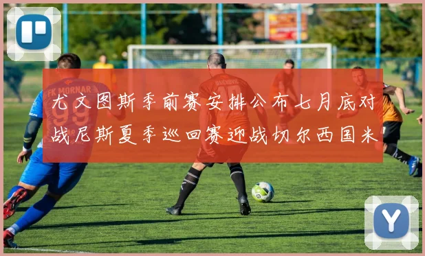 尤文图斯季前赛安排公布七月底对战尼斯夏季巡回赛迎战切尔西国米巴勒莫